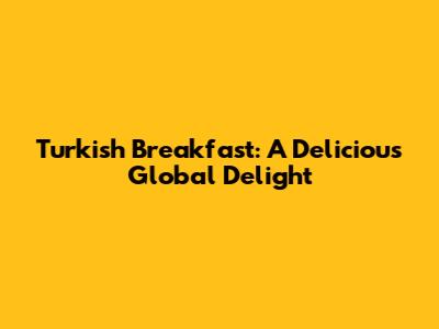 Turkish Breakfast: A Delicious Global Delight