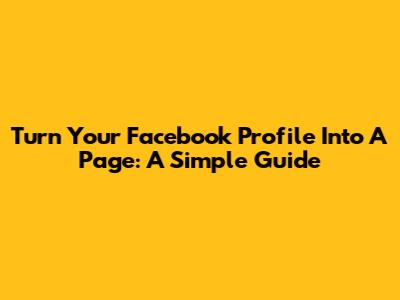 Turn Your Facebook Profile Into A Page: A Simple Guide