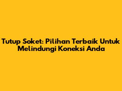 Tutup Soket: Pilihan Terbaik Untuk Melindungi Koneksi Anda