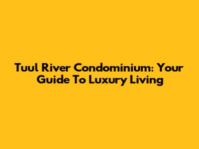 Tuul River Condominium: Your Guide To Luxury Living