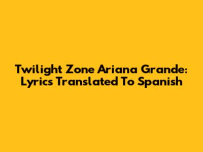 Twilight Zone Ariana Grande: Lyrics Translated To Spanish