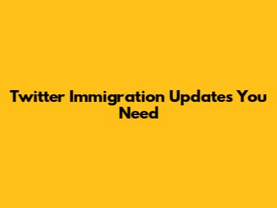 Twitter Immigration Updates You Need