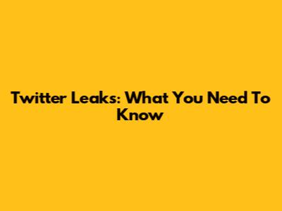 Twitter Leaks: What You Need To Know