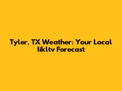Tyler, TX Weather: Your Local Iikltv Forecast