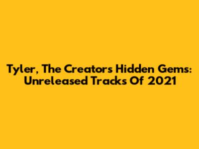 Tyler, The Creator's Hidden Gems: Unreleased Tracks Of 2021
