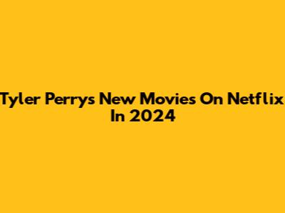 Tyler Perry's New Movies On Netflix In 2024