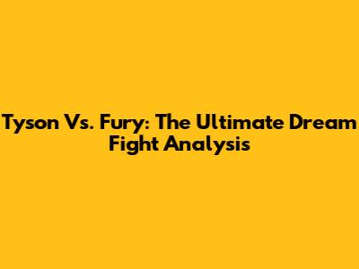 Tyson Vs. Fury: The Ultimate Dream Fight Analysis