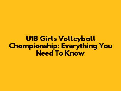 U18 Girls Volleyball Championship: Everything You Need To Know