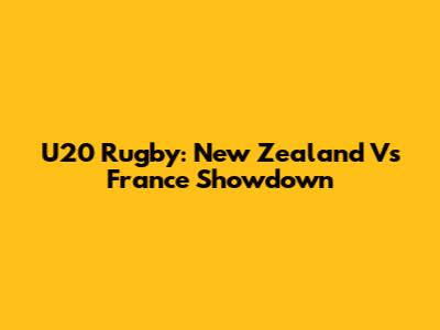 U20 Rugby: New Zealand Vs France Showdown