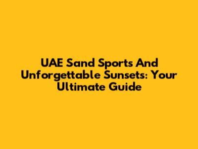 UAE Sand Sports And Unforgettable Sunsets: Your Ultimate Guide
