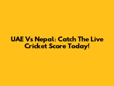UAE Vs Nepal: Catch The Live Cricket Score Today!