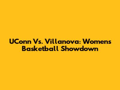 UConn Vs. Villanova: Women's Basketball Showdown