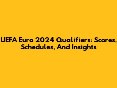 UEFA Euro 2024 Qualifiers: Scores, Schedules, And Insights