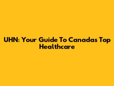 UHN: Your Guide To Canada's Top Healthcare