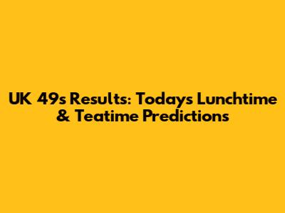 UK 49s Results: Today's Lunchtime & Teatime Predictions