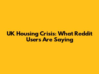UK Housing Crisis: What Reddit Users Are Saying