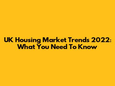 UK Housing Market Trends 2022: What You Need To Know