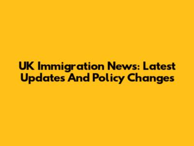 UK Immigration News: Latest Updates And Policy Changes