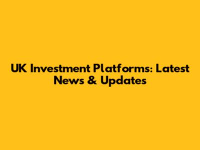 UK Investment Platforms: Latest News & Updates