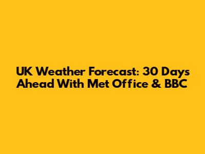 UK Weather Forecast: 30 Days Ahead With Met Office & BBC