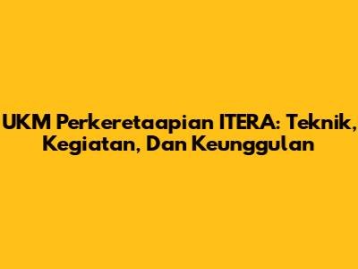UKM Perkeretaapian ITERA: Teknik, Kegiatan, Dan Keunggulan