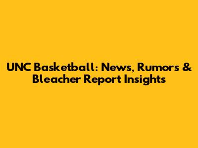 UNC Basketball: News, Rumors & Bleacher Report Insights