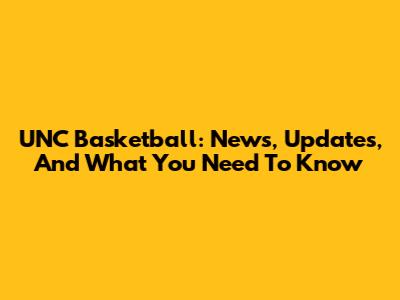 UNC Basketball: News, Updates, And What You Need To Know