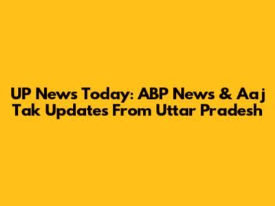 UP News Today: ABP News & Aaj Tak Updates From Uttar Pradesh