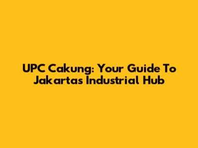 UPC Cakung: Your Guide To Jakarta's Industrial Hub