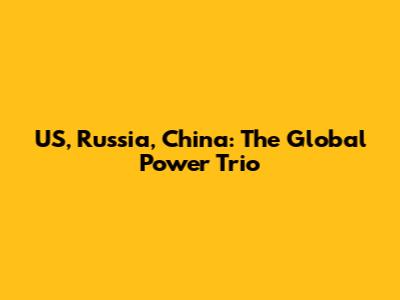 US, Russia, China: The Global Power Trio