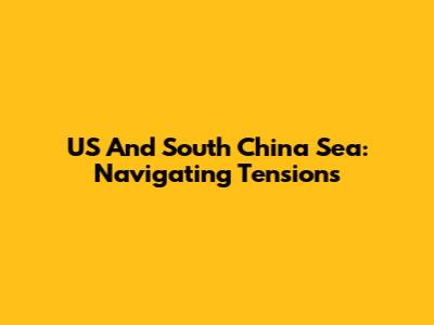US And South China Sea: Navigating Tensions