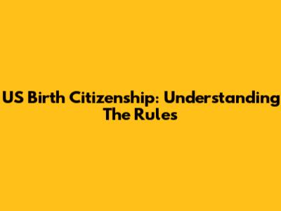US Birth Citizenship: Understanding The Rules