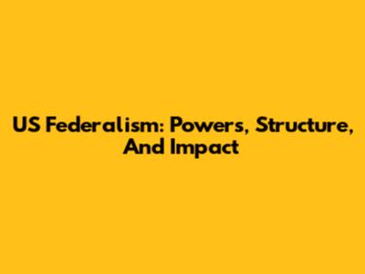 US Federalism: Powers, Structure, And Impact