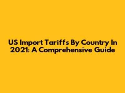 US Import Tariffs By Country In 2021: A Comprehensive Guide