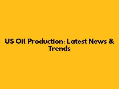 US Oil Production: Latest News & Trends