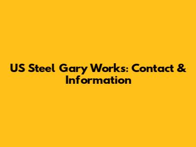 US Steel Gary Works: Contact & Information
