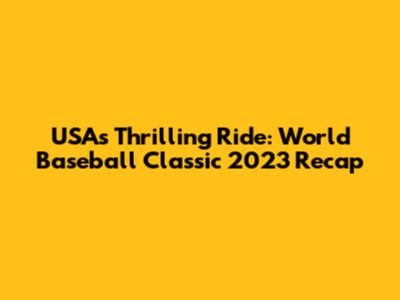 USA's Thrilling Ride: World Baseball Classic 2023 Recap