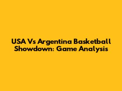 USA Vs Argentina Basketball Showdown: Game Analysis