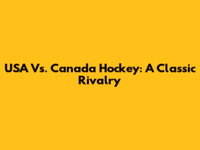 USA Vs. Canada Hockey: A Classic Rivalry