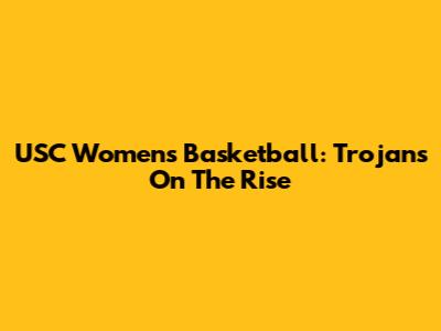 USC Women's Basketball: Trojans On The Rise