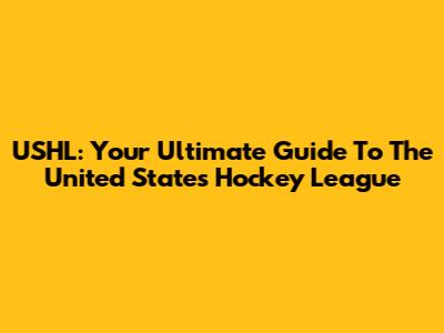 USHL: Your Ultimate Guide To The United States Hockey League
