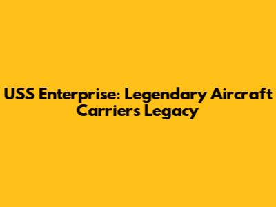 USS Enterprise: Legendary Aircraft Carrier's Legacy