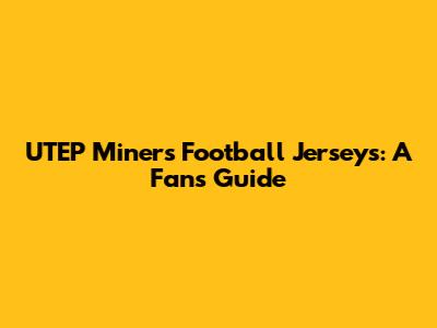 UTEP Miners Football Jerseys: A Fan's Guide