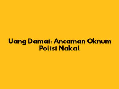 Uang Damai: Ancaman Oknum Polisi Nakal
