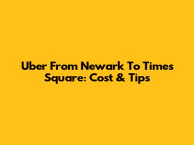 Uber From Newark To Times Square: Cost & Tips