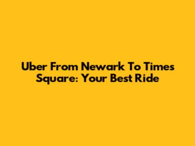 Uber From Newark To Times Square: Your Best Ride