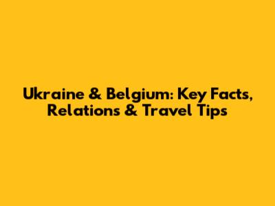 Ukraine & Belgium: Key Facts, Relations & Travel Tips