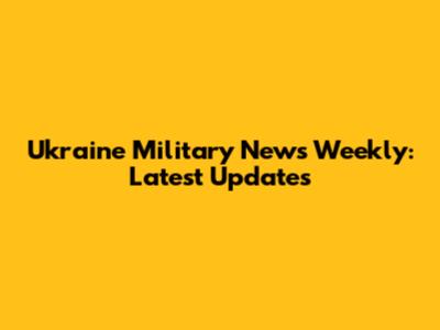 Ukraine Military News Weekly: Latest Updates