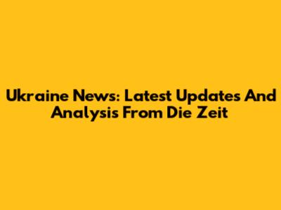 Ukraine News: Latest Updates And Analysis From Die Zeit
