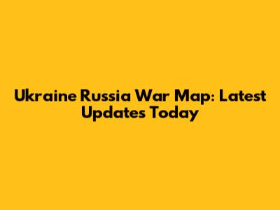 Ukraine Russia War Map: Latest Updates Today